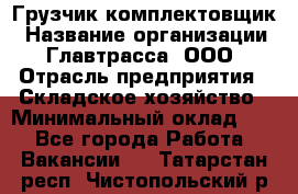 Грузчик-комплектовщик › Название организации ­ Главтрасса, ООО › Отрасль предприятия ­ Складское хозяйство › Минимальный оклад ­ 1 - Все города Работа » Вакансии   . Татарстан респ.,Чистопольский р-н